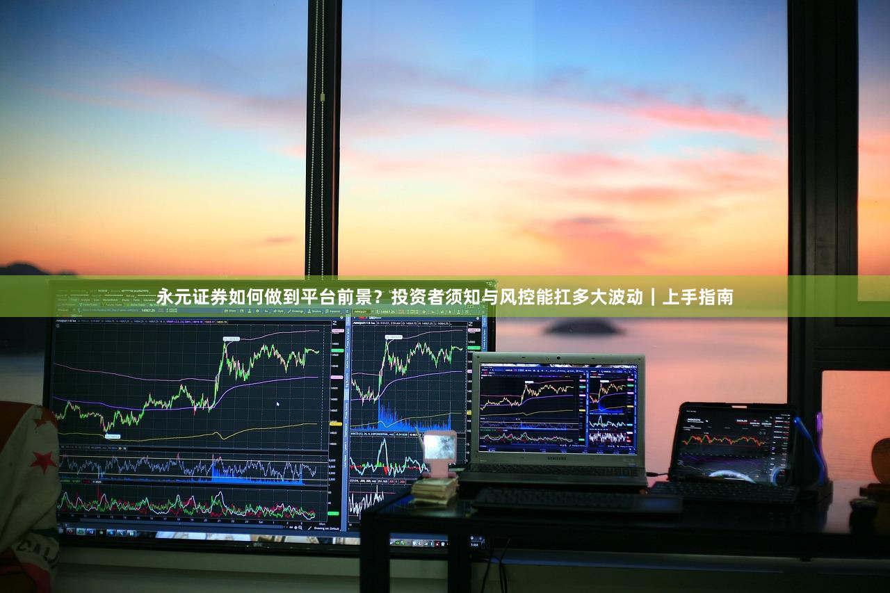 永元证券如何做到平台前景？投资者须知与风控能扛多大波动｜上手指南