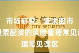 市场研究：亚太股市中股票配资的风险管理常见误区