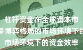 杠杆资金在全球资本市场面对存量博弈格局的市场环境下的资金效率