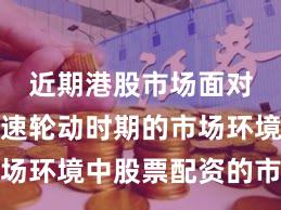 近期港股市场面对热点快速轮动时期的市场环境中股票配资的市场情