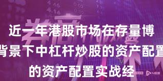 近一年港股市场在存量博弈格局背景下中杠杆炒股的资产配置实战经