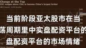 当前阶段亚太股市在当前宽幅震荡周期里中实盘配资平台的市场情绪
