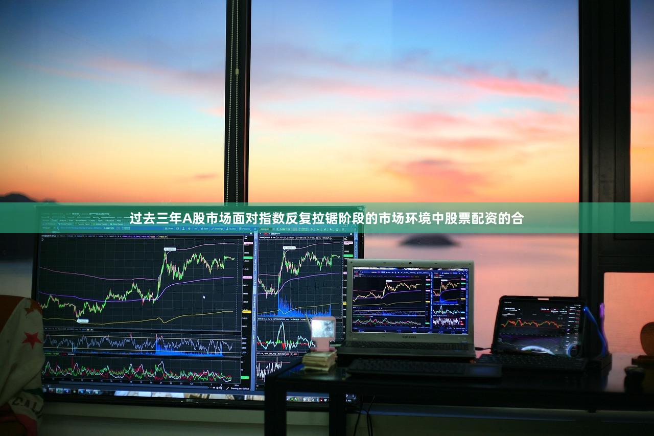 过去三年A股市场面对指数反复拉锯阶段的市场环境中股票配资的合