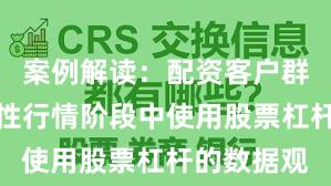 案例解读：配资客户群体在结构性行情阶段中使用股票杠杆的数据观