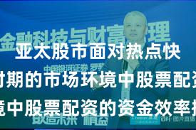 亚太股市面对热点快速轮动时期的市场环境中股票配资的资金效率操