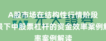 A股市场在结构性行情阶段背景下中股票杠杆的资金效率案例解读