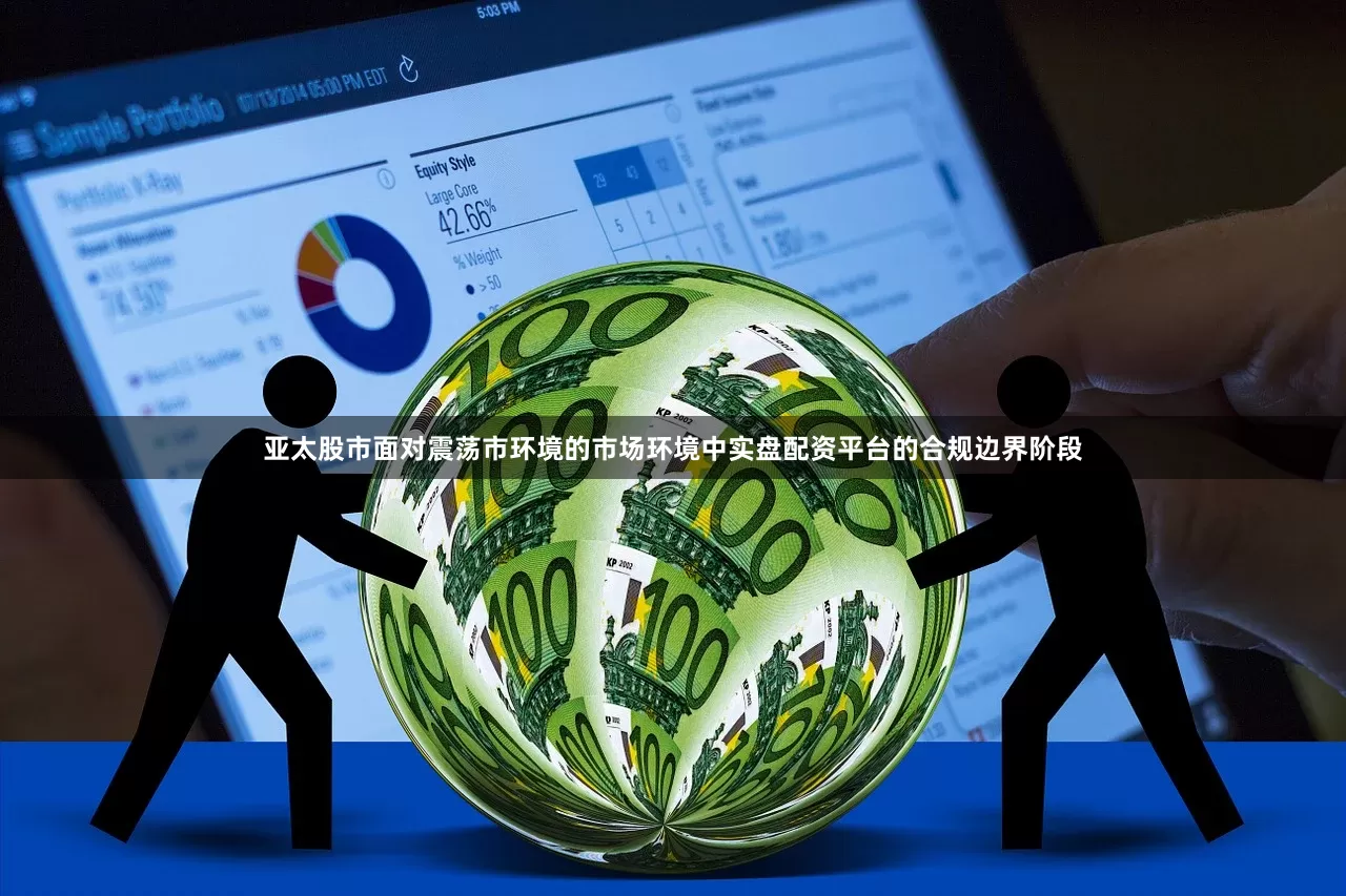 亚太股市面对震荡市环境的市场环境中实盘配资平台的合规边界阶段