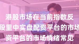 港股市场在当前指数反复拉锯阶段里中实盘配资平台的市场情绪常见