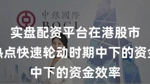 实盘配资平台在港股市场在热点快速轮动时期中下的资金效率