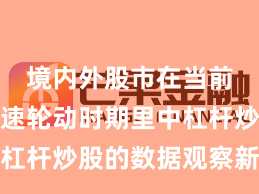 境内外股市在当前热点快速轮动时期里中杠杆炒股的数据观察新特征