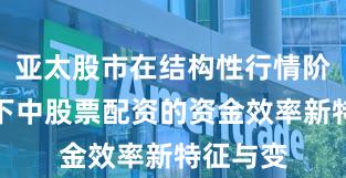 亚太股市在结构性行情阶段背景下中股票配资的资金效率新特征与变