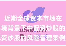 近期全球资本市场在震荡市环境背景下中配资炒股的风险管理案例解