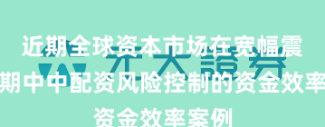 近期全球资本市场在宽幅震荡周期中中配资风险控制的资金效率案例