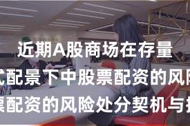近期A股商场在存量博弈形式配景下中股票配资的风险处分契机与挑