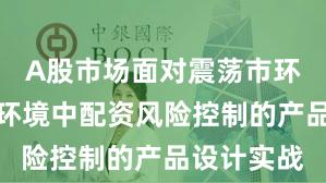 A股市场面对震荡市环境的市场环境中配资风险控制的产品设计实战