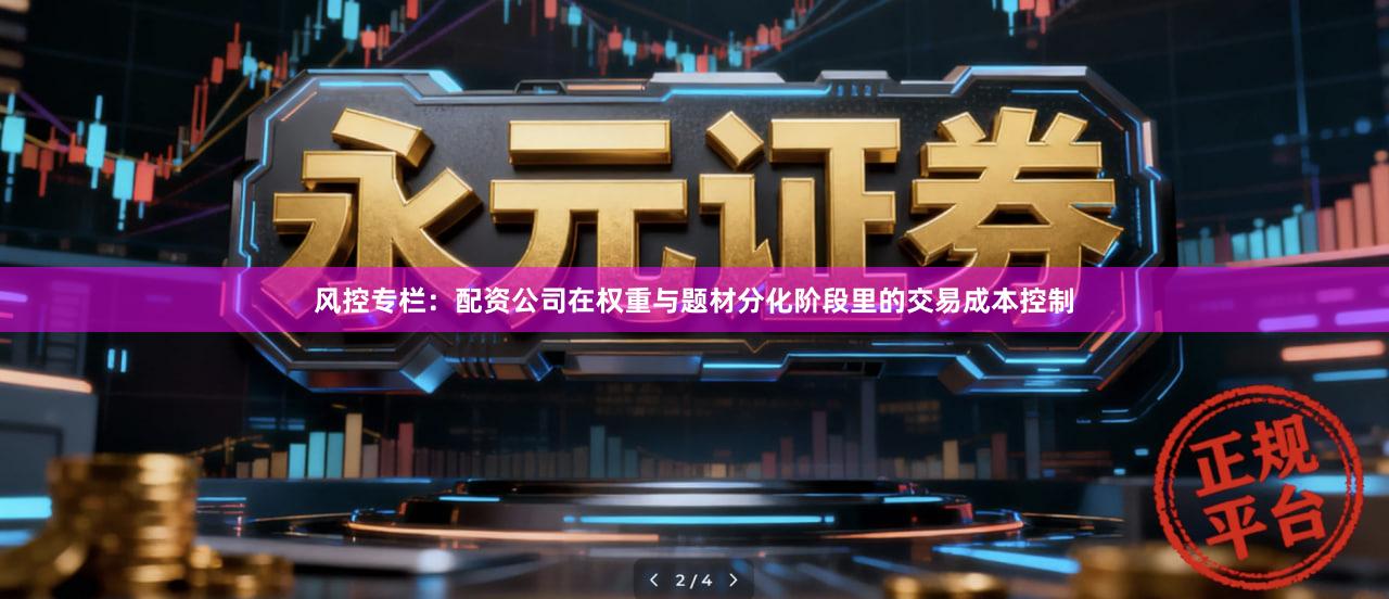 风控专栏：配资公司在权重与题材分化阶段里的交易成本控制