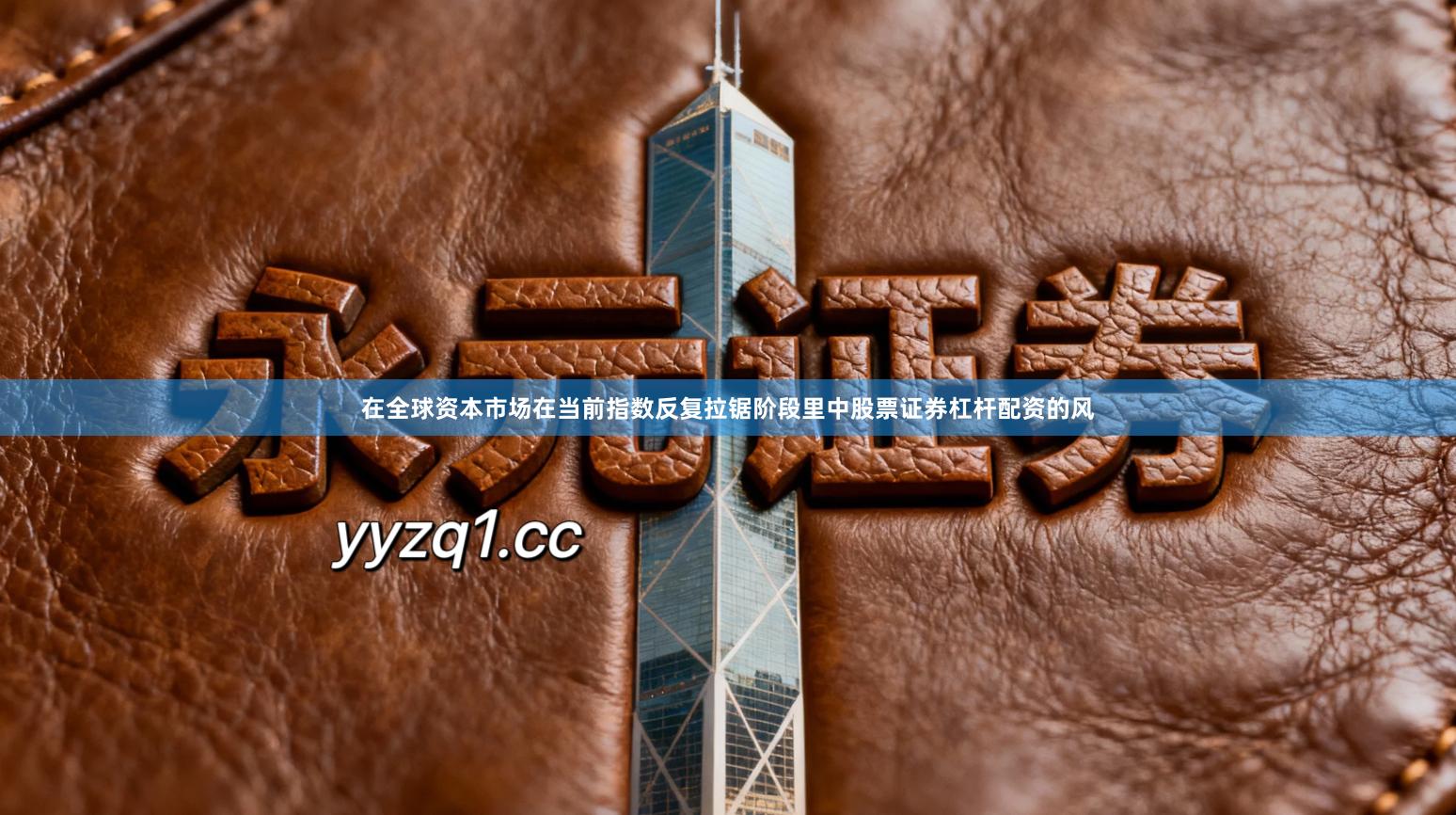 在全球资本市场在当前指数反复拉锯阶段里中股票证券杠杆配资的风