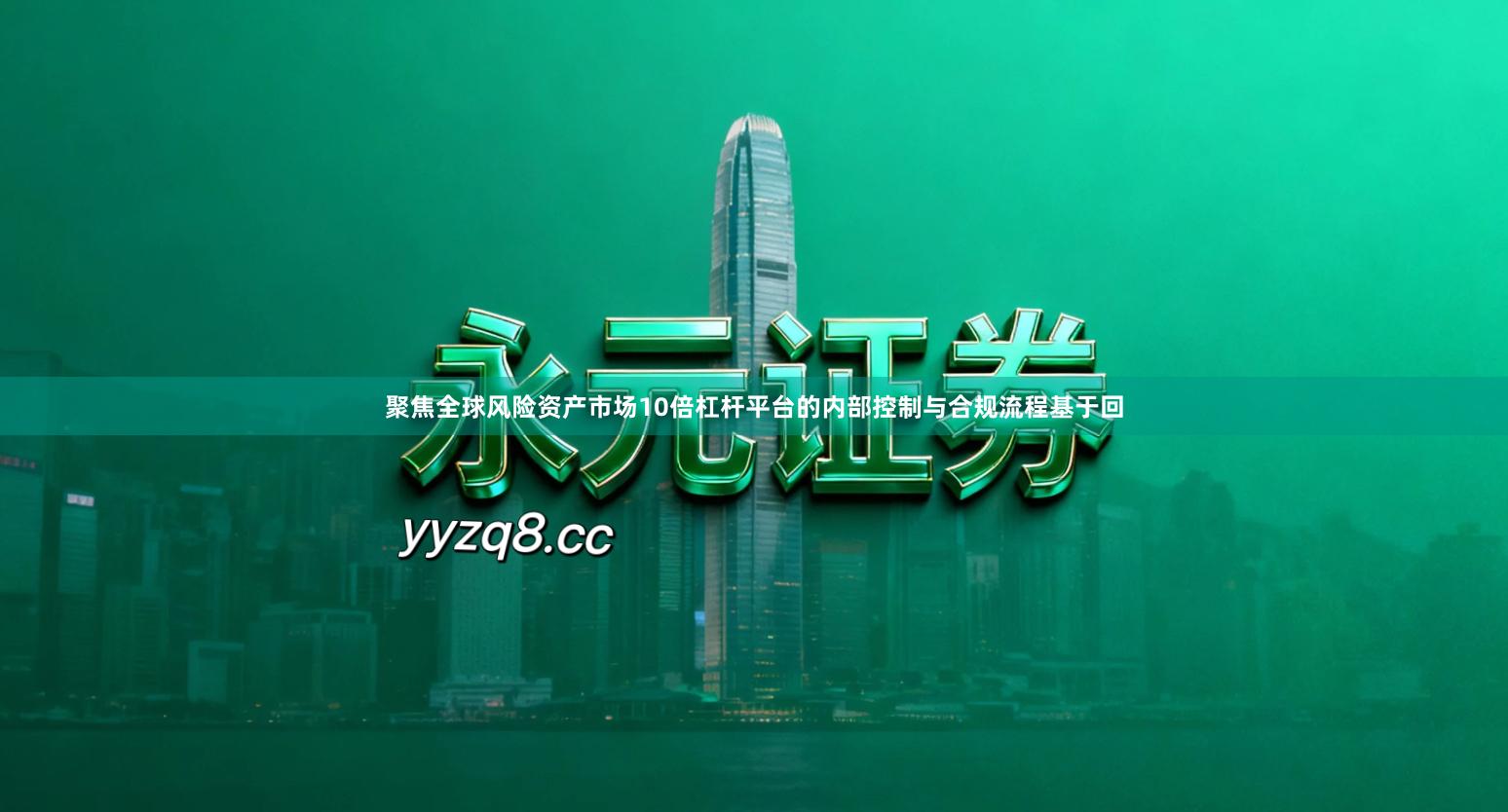 聚焦全球风险资产市场10倍杠杆平台的内部控制与合规流程基于回