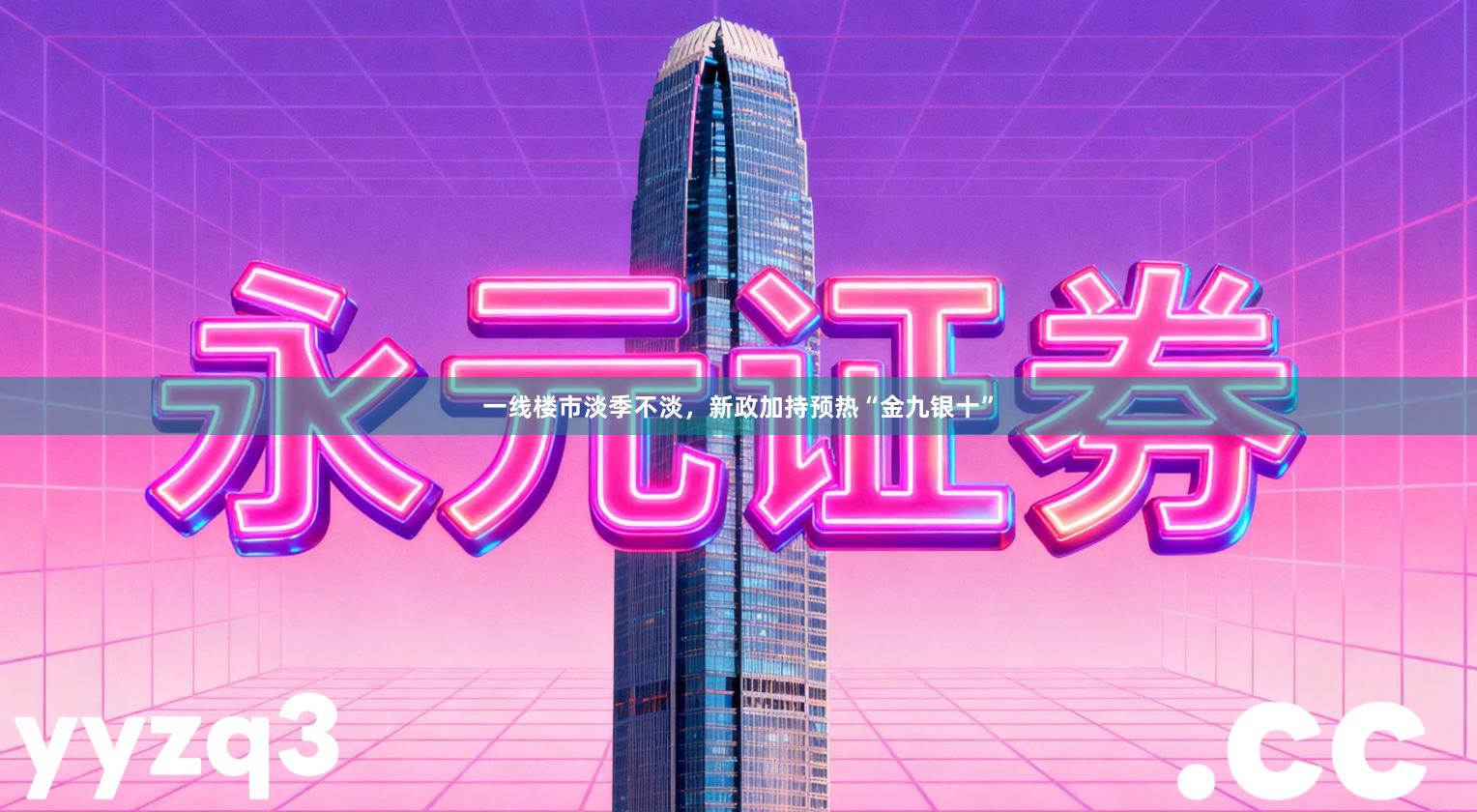 一线楼市淡季不淡,新政加持预热“金九银十”