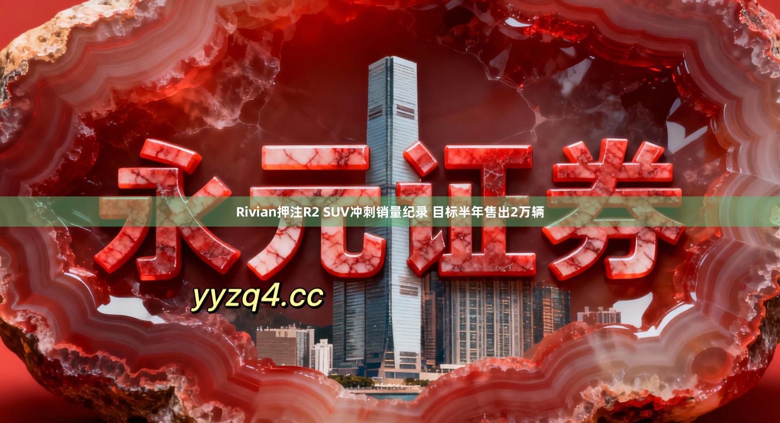 Rivian押注R2 SUV冲刺销量纪录 目标半年售出2万辆
